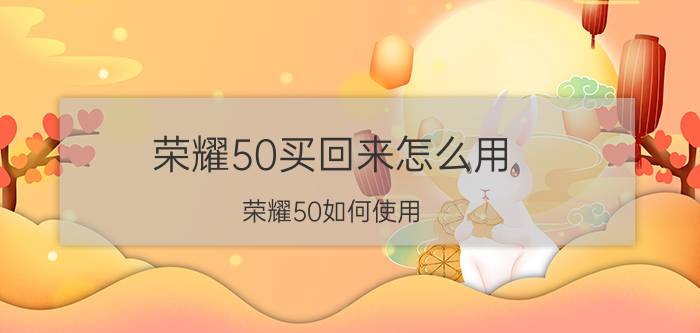 荣耀50买回来怎么用 荣耀50如何使用